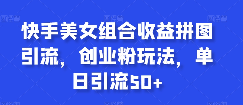 快手美女组合收益拼图引流，创业粉玩法，单日引流50+【揭秘】-久久资源库