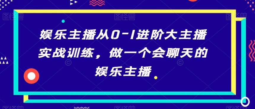 娱乐主播从0-1进阶大主播实战训练，做一个会聊天的娱乐主播-久久资源库
