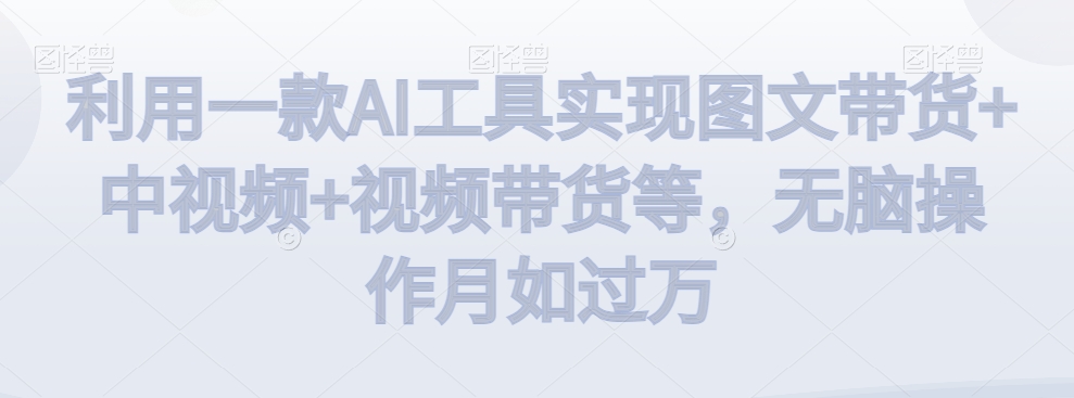 利用一款AI工具实现图文带货+中视频+视频带货等，无脑操作月如过万【揭秘】-久久资源库