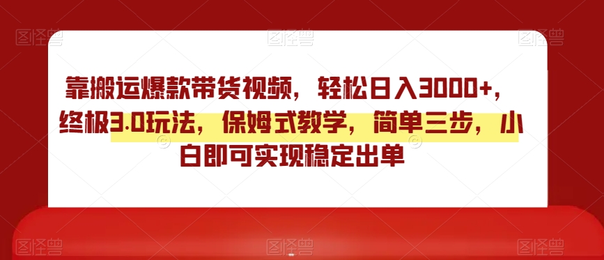 靠搬运爆款带货视频，轻松日入3000+，终极3.0玩法，保姆式教学，简单三步，小白即可实现稳定出单【揭秘】-久久资源库