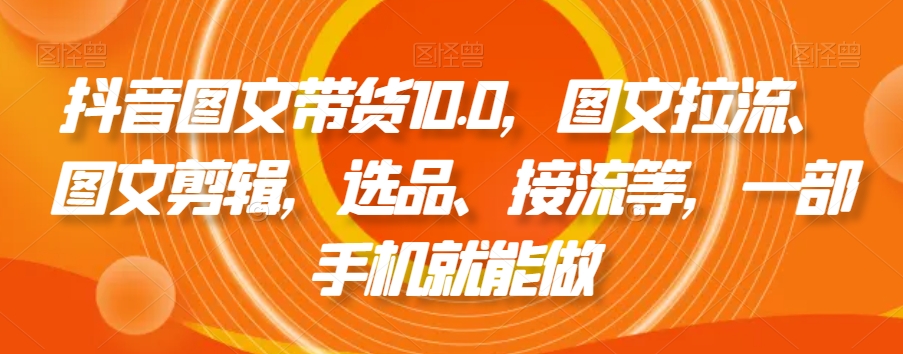 抖音图文带货10.0，图文拉流、图文剪辑，选品、接流等，一部手机就能做-久久资源库