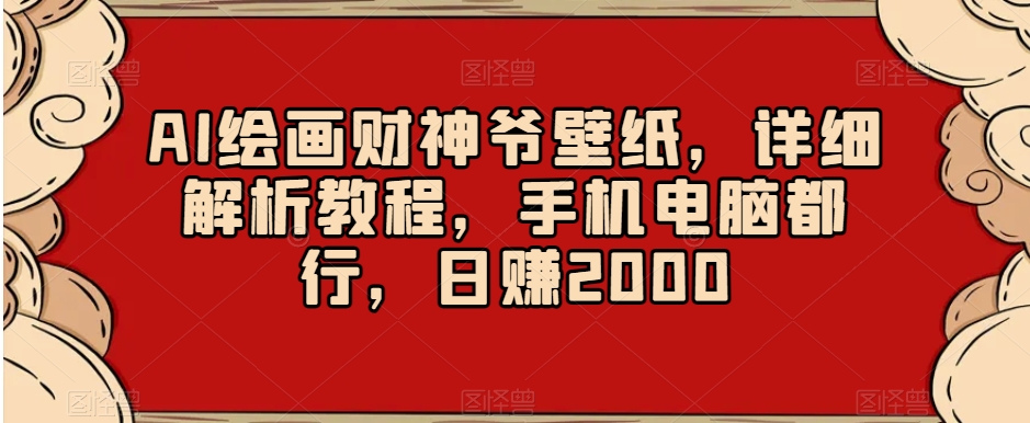 AI绘画财神爷壁纸，详细解析教程，手机电脑都行，日赚2000【揭秘】-久久资源库