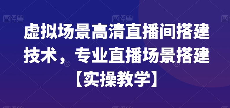 虚拟场景高清直播间搭建技术，专业直播场景搭建【实操教学】-久久资源库