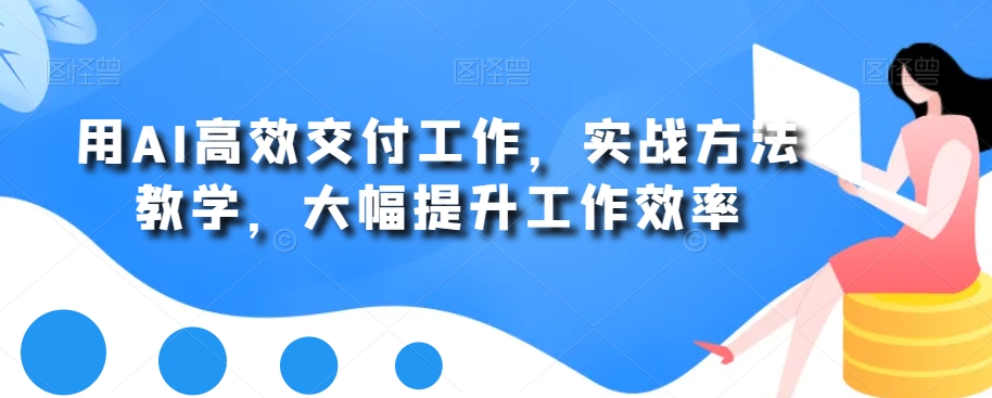 用AI高效交付工作，实战方法教学，大幅提升工作效率-久久资源库