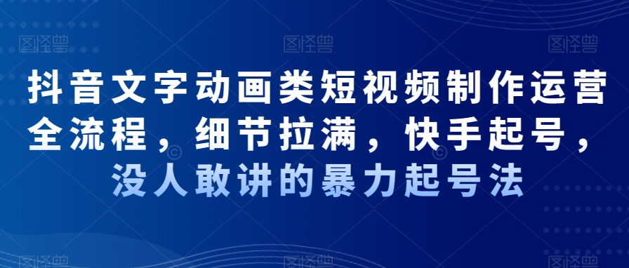 抖音文字动画类短视频制作运营全流程，细节拉满，快手起号，没人敢讲的暴力起号法-久久资源库