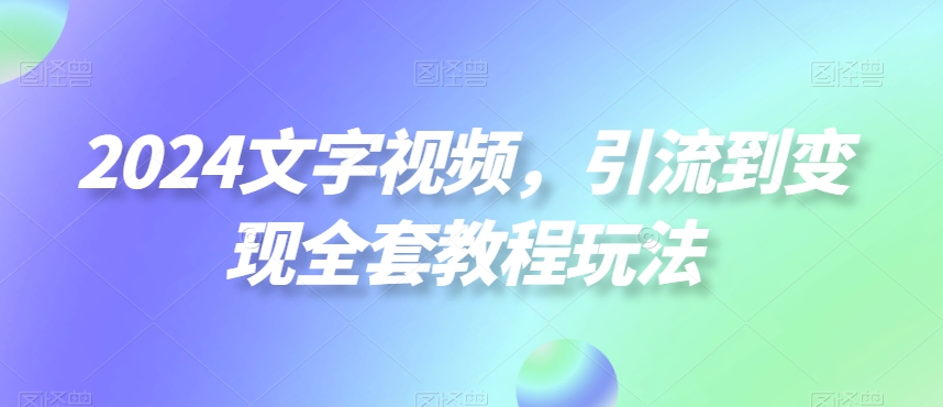 2024文字视频，引流到变现全套教程玩法【揭秘】-久久资源库