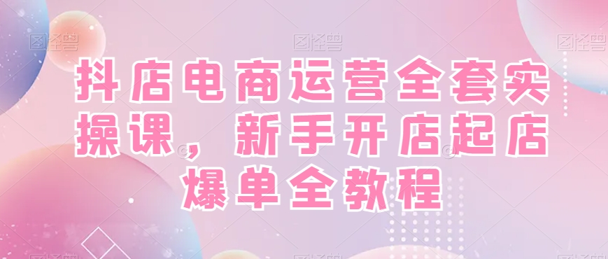 抖店电商运营全套实操课，新手开店起店爆单全教程-久久资源库