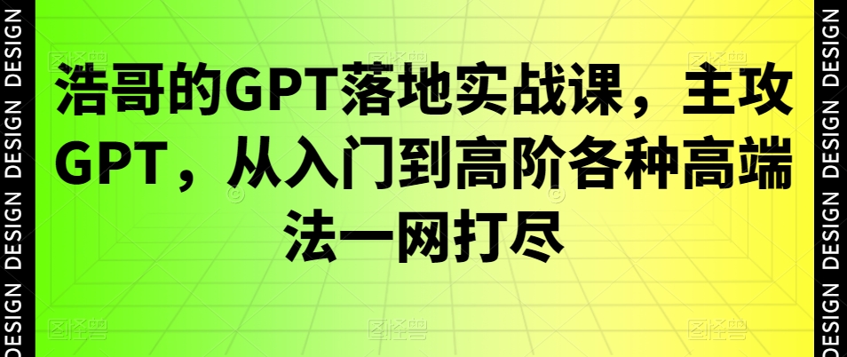 浩哥的GPT落地实战课，主攻GPT，从入门到高阶各种高端法一网打尽-久久资源库