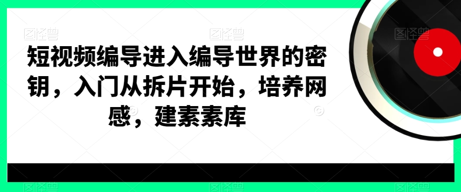 短视频编导进入编导世界的密钥，入门从拆片开始，培养网感，建素素库-久久资源库