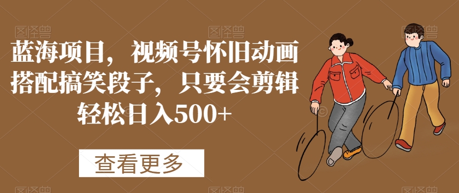 蓝海项目，视频号怀旧动画搭配搞笑段子，只要会剪辑轻松日入500+【揭秘】-久久资源库