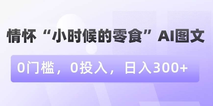 情怀“小时候的零食”AI图文，0门槛，0投入，日入300+【揭秘】-久久资源库