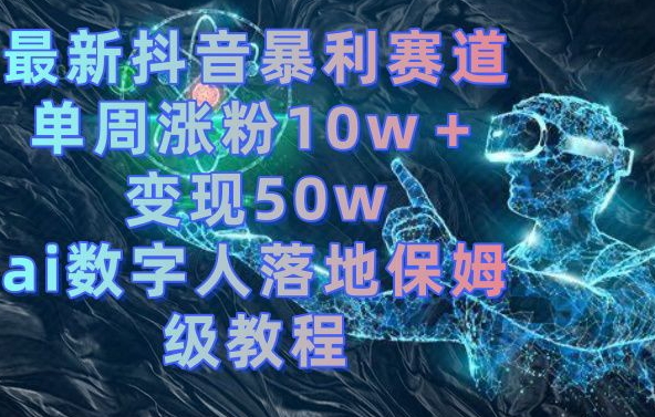 最新抖音暴利赛道，单周涨粉10w＋变现50w的ai数字人落地保姆级教程【揭秘】-久久资源库
