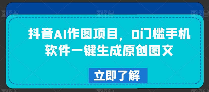 抖音AI作图项目，0门槛手机软件一键生成原创图文【揭秘】-久久资源库