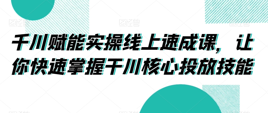 千川赋能实操线上速成课，让你快速掌握干川核心投放技能-久久资源库