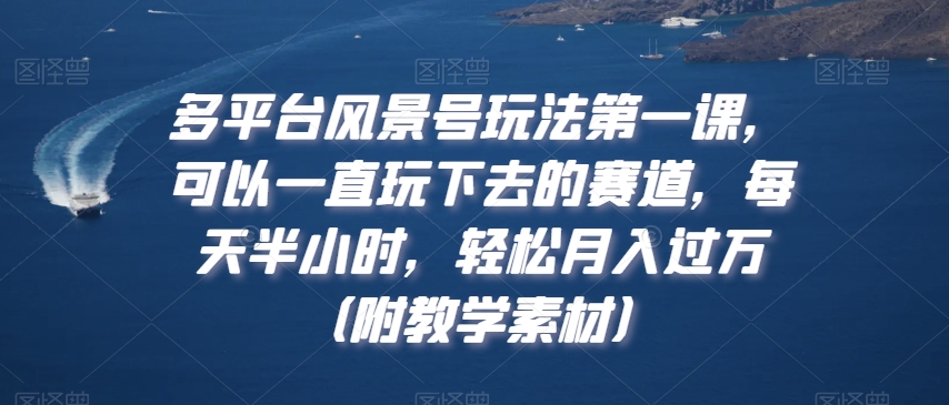 多平台风景号玩法第一课，可以一直玩下去的赛道，每天半小时，轻松月入过万（附教学素材）【揭秘】-久久资源库