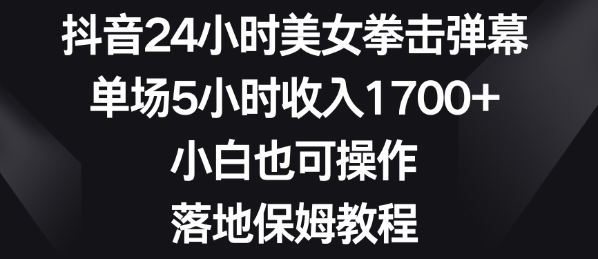 抖音24小时美女拳击弹幕，单场5小时收入1700+，小白也可操作，落地保姆教程【揭秘】-久久资源库