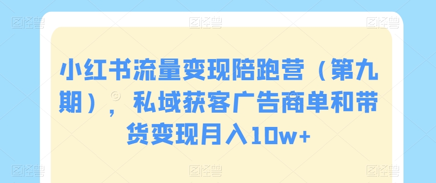 小红书流量变现陪跑营（第九期），私域获客广告商单和带货变现月入10w+-久久资源库