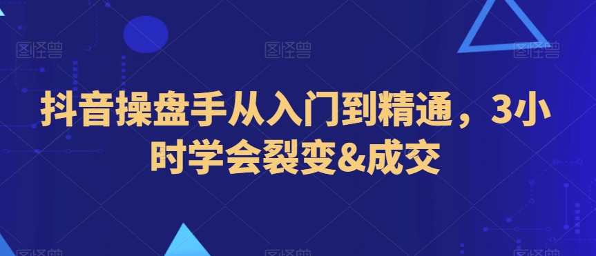 抖音操盘手从入门到精通，3小时学会裂变&成交-久久资源库