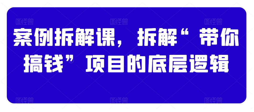 案例拆解课，拆解“带你搞钱”项目的底层逻辑-久久资源库
