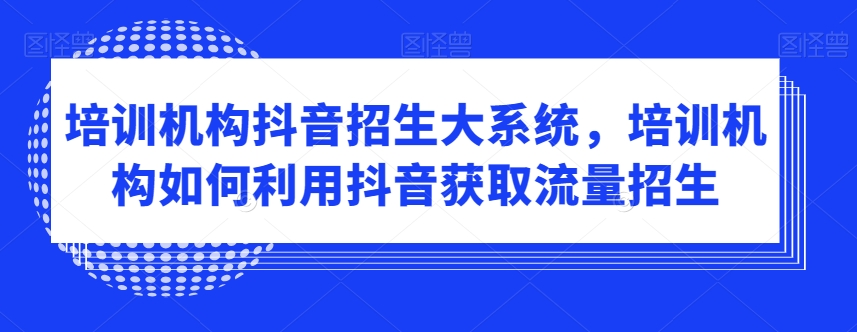 培训机构抖音招生大系统，培训机构如何利用抖音获取流量招生-久久资源库