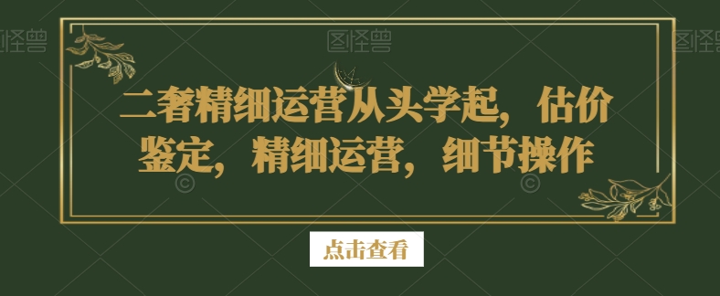 二奢精细运营从头学起，估价鉴定，精细运营，细节操作-久久资源库