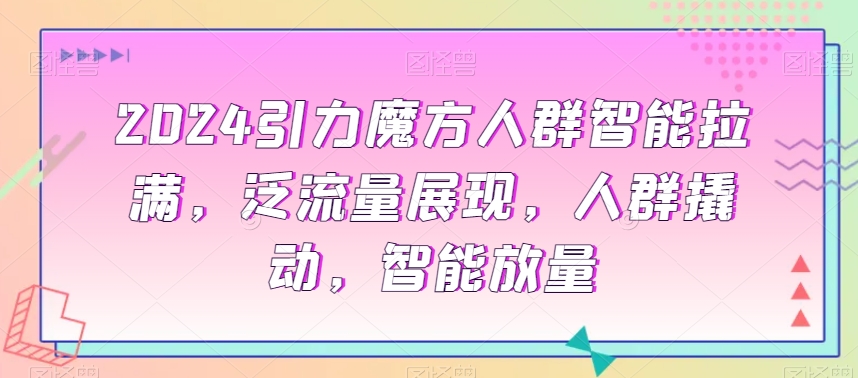 2024引力魔方人群智能拉满，​泛流量展现，人群撬动，智能放量-久久资源库