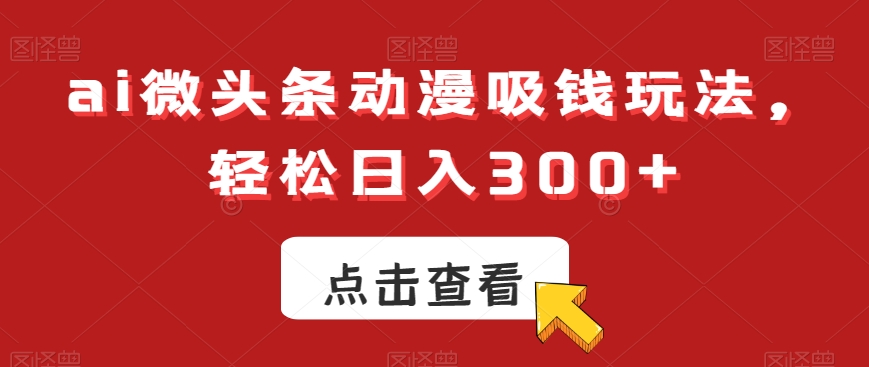 ai微头条动漫吸钱玩法，轻松日入300+【揭秘】-久久资源库