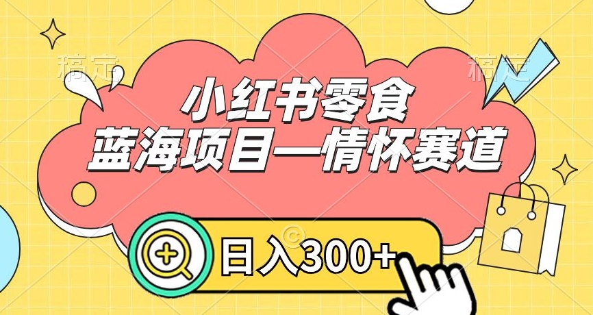 小红书零食蓝海项目—情怀赛道，0门槛，日入300+【揭秘】-久久资源库