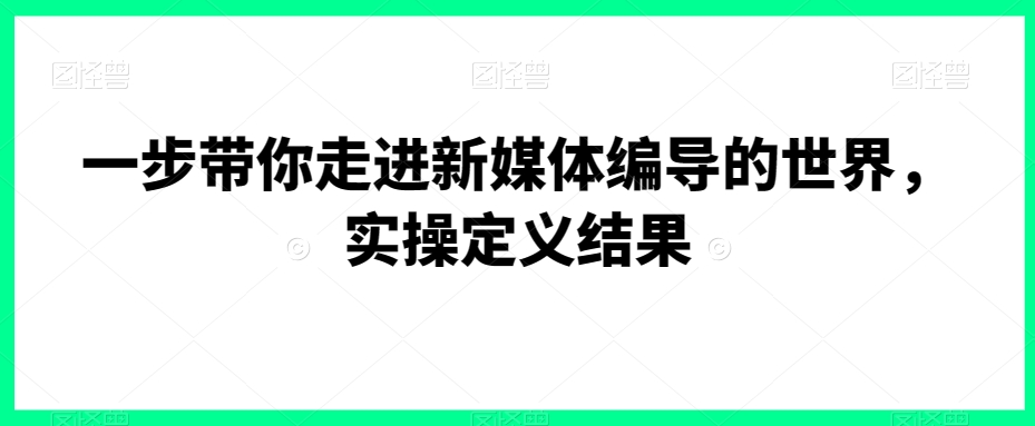 一步带你走进新媒体编导的世界，实操定义结果-久久资源库