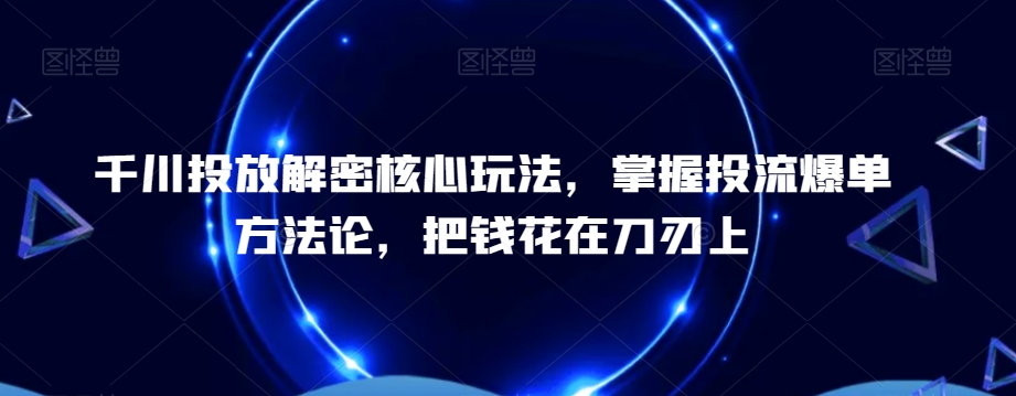 千川投放解密核心玩法，​掌握投流爆单方法论，把钱花在刀刃上-久久资源库