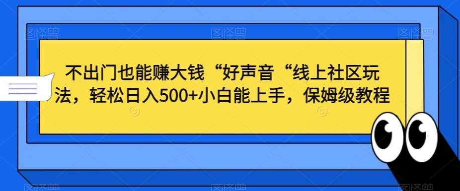 不出门也能赚大钱“好声音“线上社区玩法，轻松日入500+小白能上手，保姆级教程【揭秘】-久久资源库