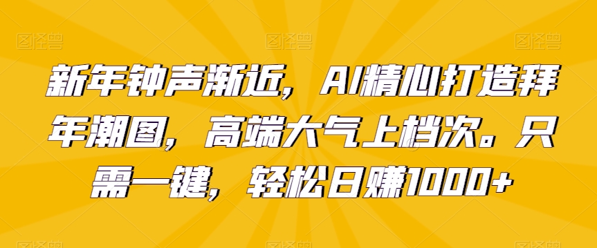 新年钟声渐近，AI精心打造拜年潮图，高端大气上档次。只需一键，轻松日赚1000+【揭秘】-久久资源库