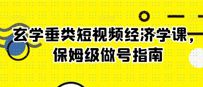 玄学垂类短视频经济学课，保姆级做号指南-久久资源库