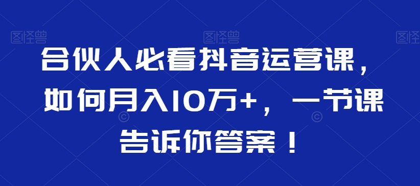 合伙人必看抖音运营课，如何月入10万+，一节课告诉你答案！-久久资源库