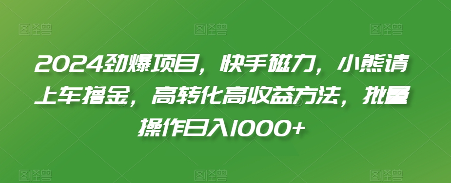 2024劲爆项目，快手磁力，小熊请上车撸金，高转化高收益方法，批量操作日入1000+【揭秘】-久久资源库