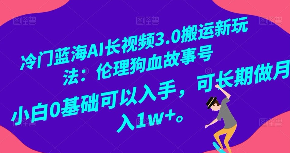 冷门蓝海AI长视频3.0搬运新玩法：伦理狗血故事号，小白0基础可以入手，可长期做月入1w+【揭秘】-久久资源库