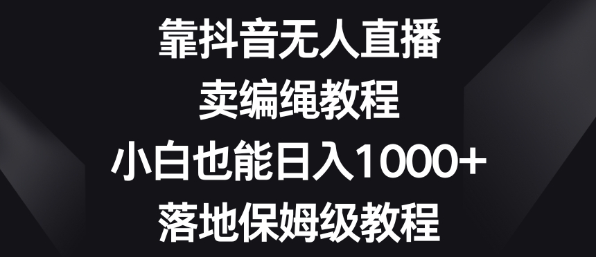 靠抖音无人直播，卖编绳教程，小白也能日入1000+，落地保姆级教程【揭秘】-久久资源库