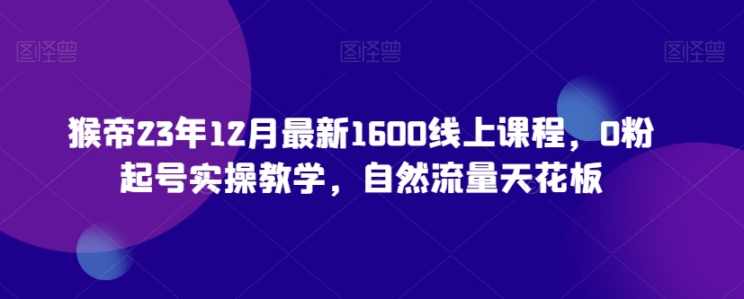 猴帝23年12月最新1600线上课程，0粉起号实操教学，自然流量天花板-久久资源库