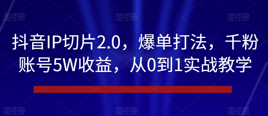 抖音IP切片2.0，爆单打法，千粉账号5W收益，从0到1实战教学【揭秘】-久久资源库