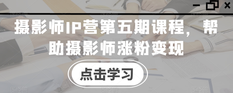 摄影师IP营第五期课程，帮助摄影师涨粉变现-久久资源库