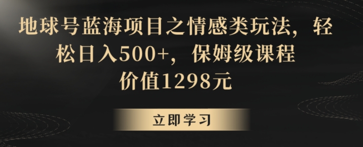 地球号蓝海项目之情感类玩法，轻松日入500+，保姆级课程【揭秘】-久久资源库