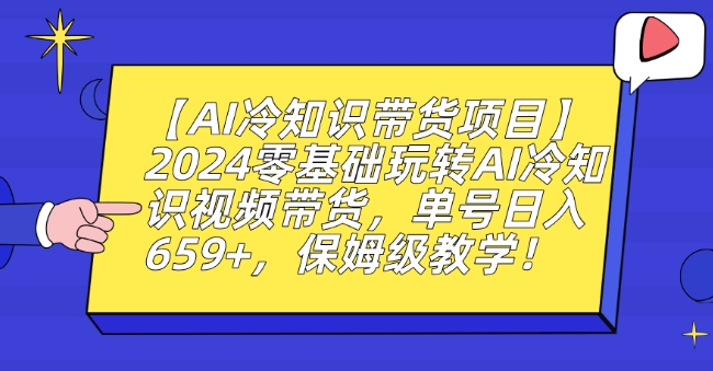 【AI冷知识带货项目】2024零基础玩转AI冷知识视频带货，单号日入659+，保姆级教学【揭秘】-久久资源库