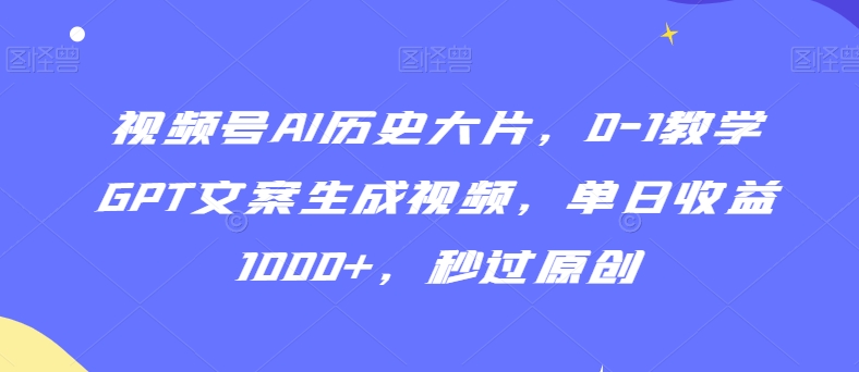 视频号AI历史大片，0-1教学GPT文案生成视频，单日收益1000+，秒过原创【揭秘】-久久资源库