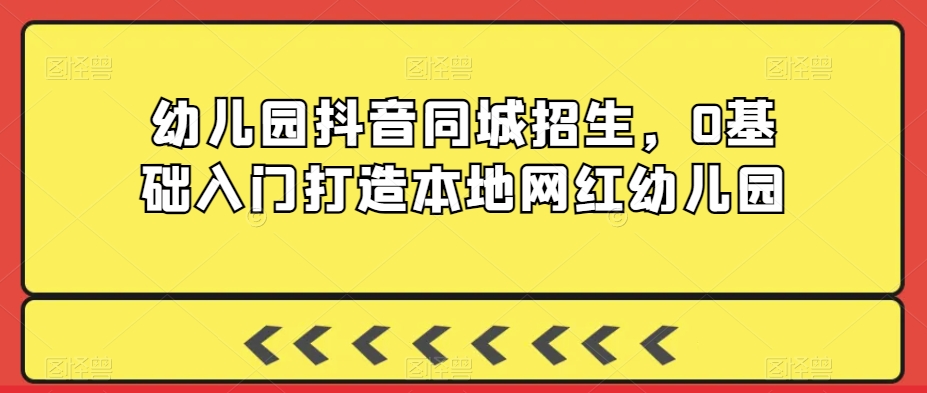 幼儿园抖音同城招生，0基础入门打造本地网红幼儿园-久久资源库