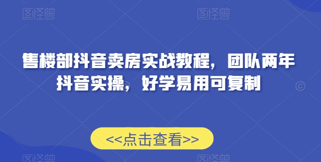 售楼部抖音卖房实战教程，团队两年抖音实操，好学易用可复制-久久资源库