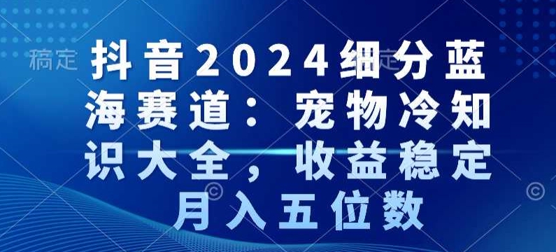 抖音2024细分蓝海赛道：宠物冷知识大全，收益稳定，月入五位数【揭秘】-久久资源库