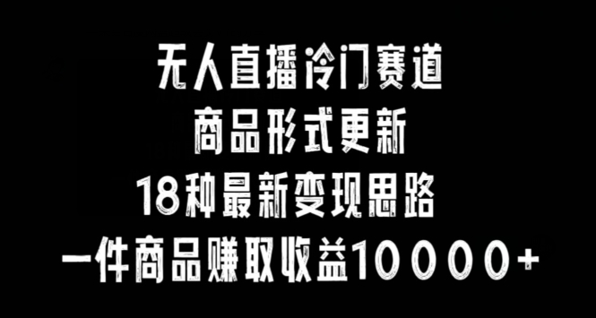无人直播冷门赛道，商品形式更新，18种变现思路，一件商品赚取收益10000+【揭秘】-久久资源库