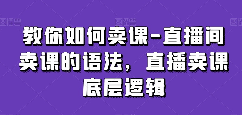 教你如何卖课-直播间卖课的语法，直播卖课底层逻辑-久久资源库