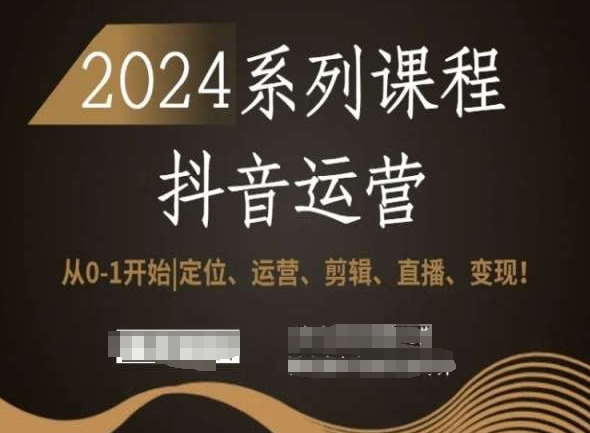 2024抖音运营全套系列课程，从0-1开始，定位、运营、剪辑、直播、变现！-久久资源库
