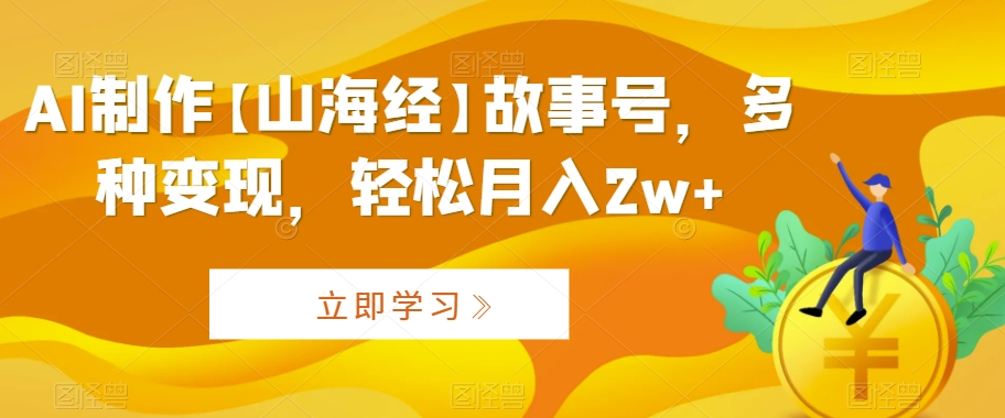 AI制作【山海经】故事号，多种变现，轻松月入2w+【揭秘】-久久资源库